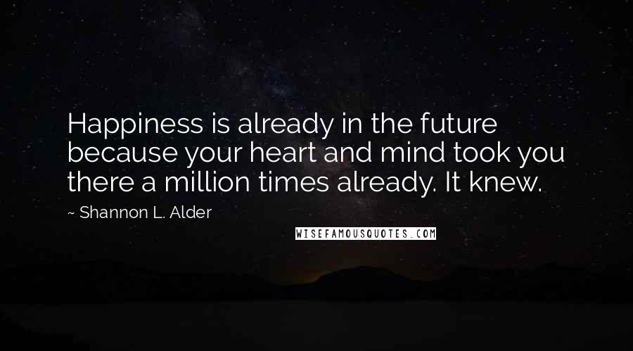 Shannon L. Alder Quotes: Happiness is already in the future because your heart and mind took you there a million times already. It knew.