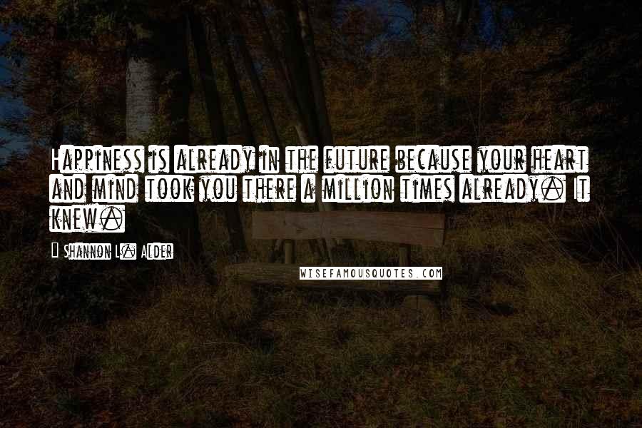 Shannon L. Alder Quotes: Happiness is already in the future because your heart and mind took you there a million times already. It knew.