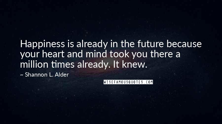 Shannon L. Alder Quotes: Happiness is already in the future because your heart and mind took you there a million times already. It knew.