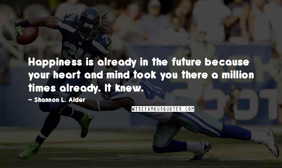 Shannon L. Alder Quotes: Happiness is already in the future because your heart and mind took you there a million times already. It knew.