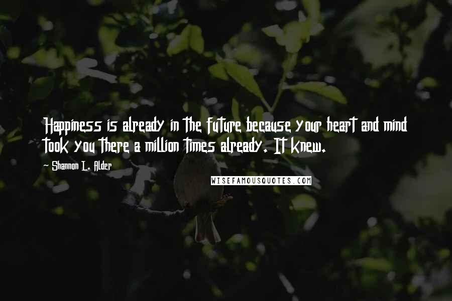 Shannon L. Alder Quotes: Happiness is already in the future because your heart and mind took you there a million times already. It knew.