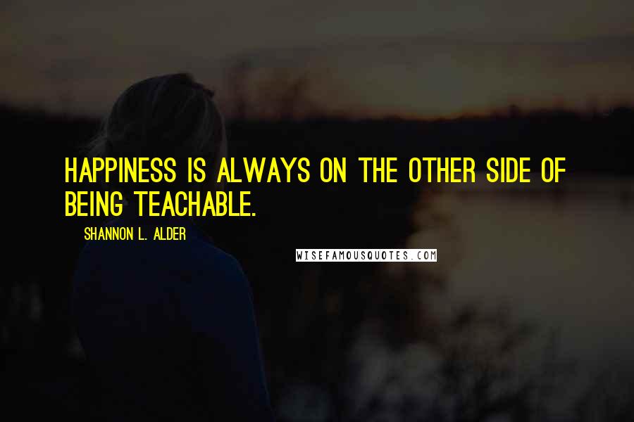 Shannon L. Alder Quotes: Happiness is always on the other side of being teachable.