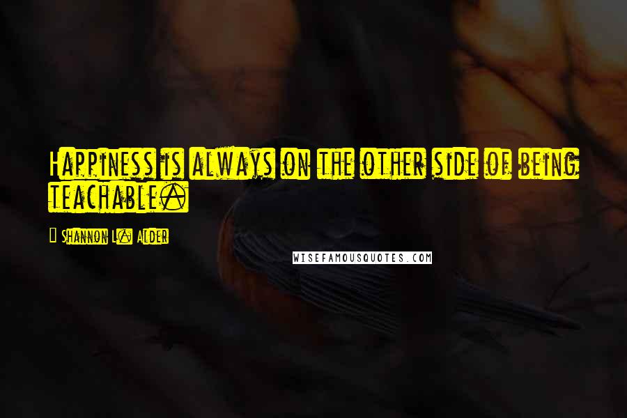 Shannon L. Alder Quotes: Happiness is always on the other side of being teachable.