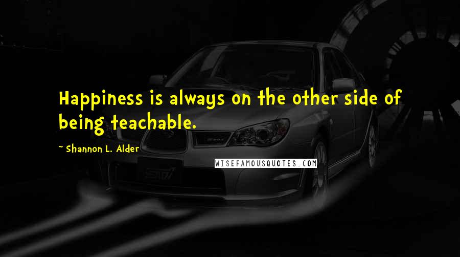 Shannon L. Alder Quotes: Happiness is always on the other side of being teachable.