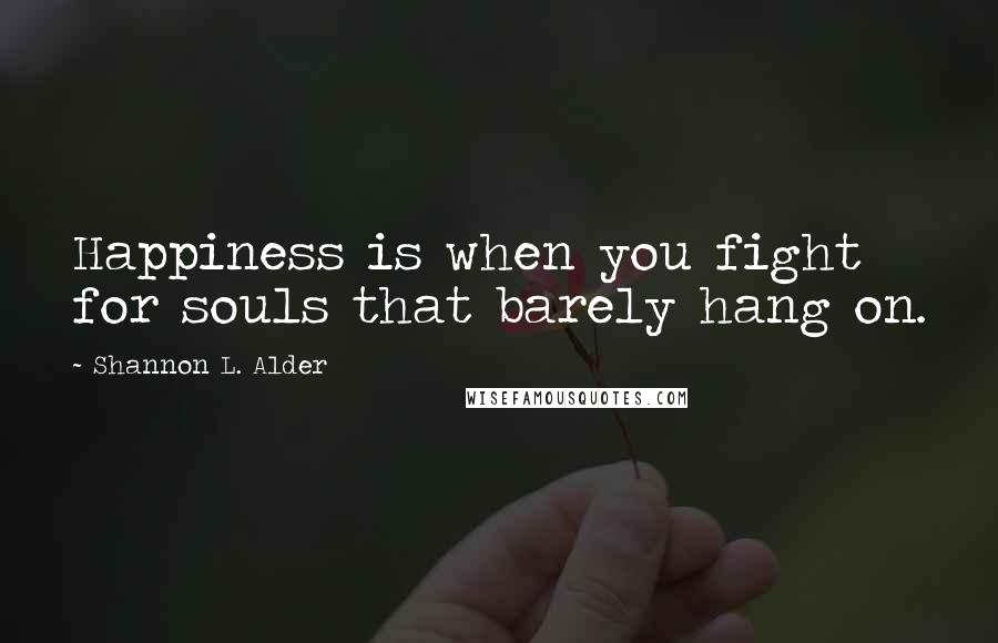 Shannon L. Alder Quotes: Happiness is when you fight for souls that barely hang on.