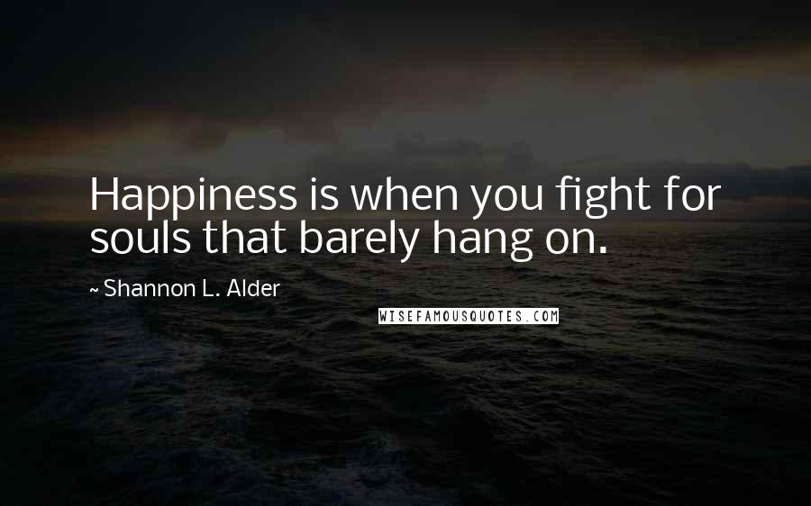 Shannon L. Alder Quotes: Happiness is when you fight for souls that barely hang on.