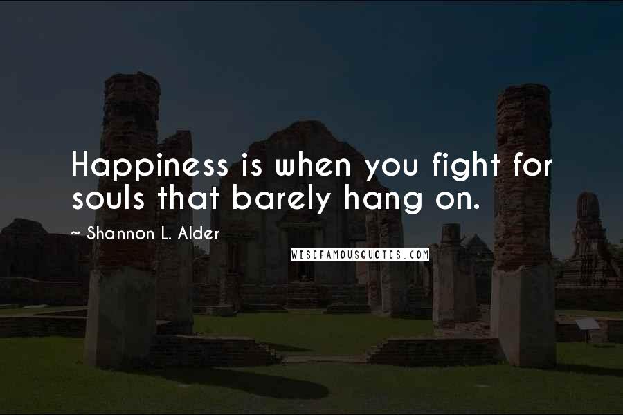 Shannon L. Alder Quotes: Happiness is when you fight for souls that barely hang on.