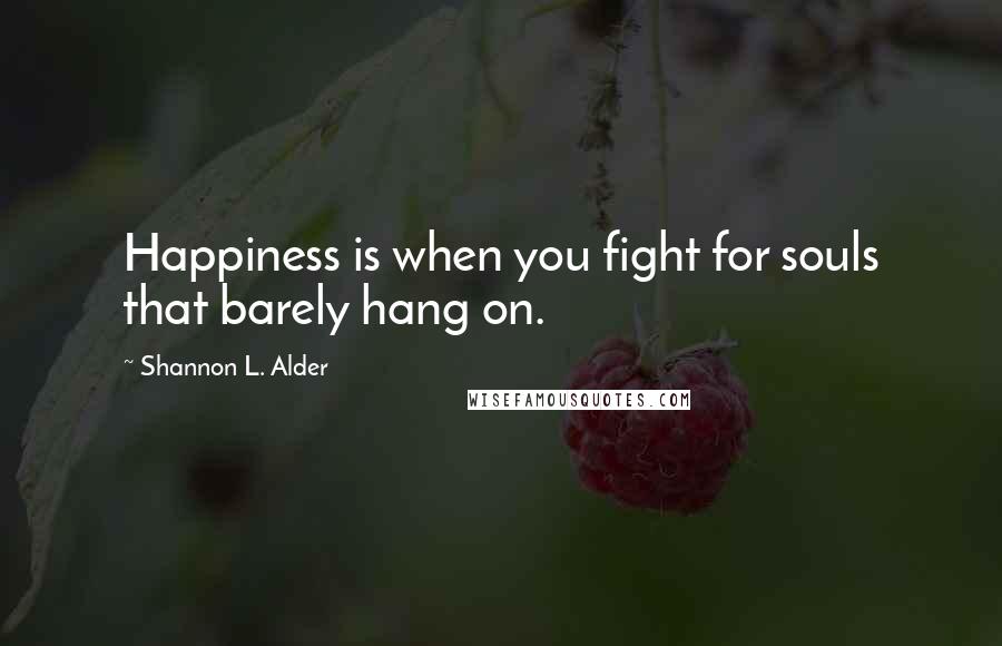 Shannon L. Alder Quotes: Happiness is when you fight for souls that barely hang on.