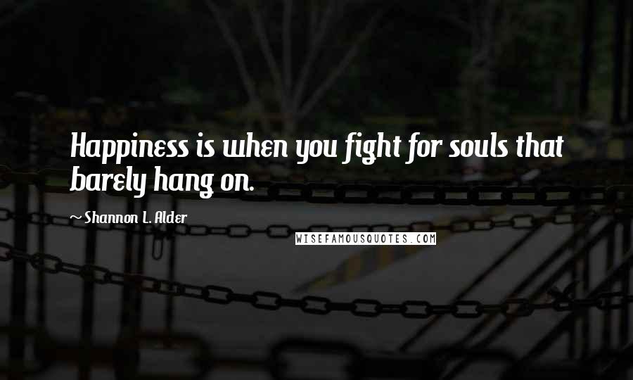 Shannon L. Alder Quotes: Happiness is when you fight for souls that barely hang on.