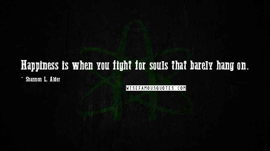 Shannon L. Alder Quotes: Happiness is when you fight for souls that barely hang on.