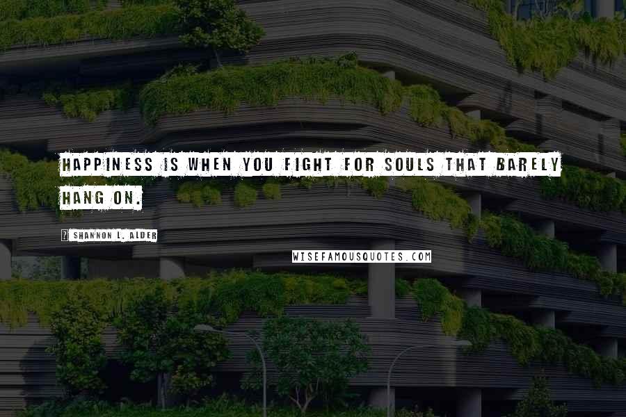 Shannon L. Alder Quotes: Happiness is when you fight for souls that barely hang on.