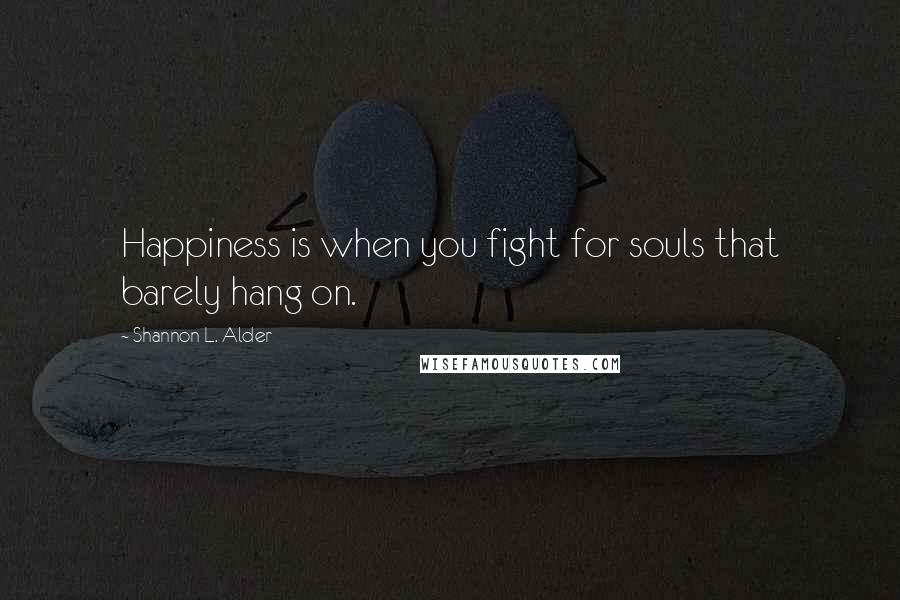 Shannon L. Alder Quotes: Happiness is when you fight for souls that barely hang on.