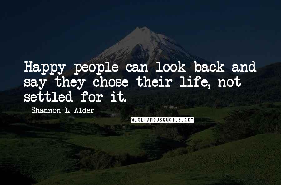 Shannon L. Alder Quotes: Happy people can look back and say they chose their life, not settled for it.