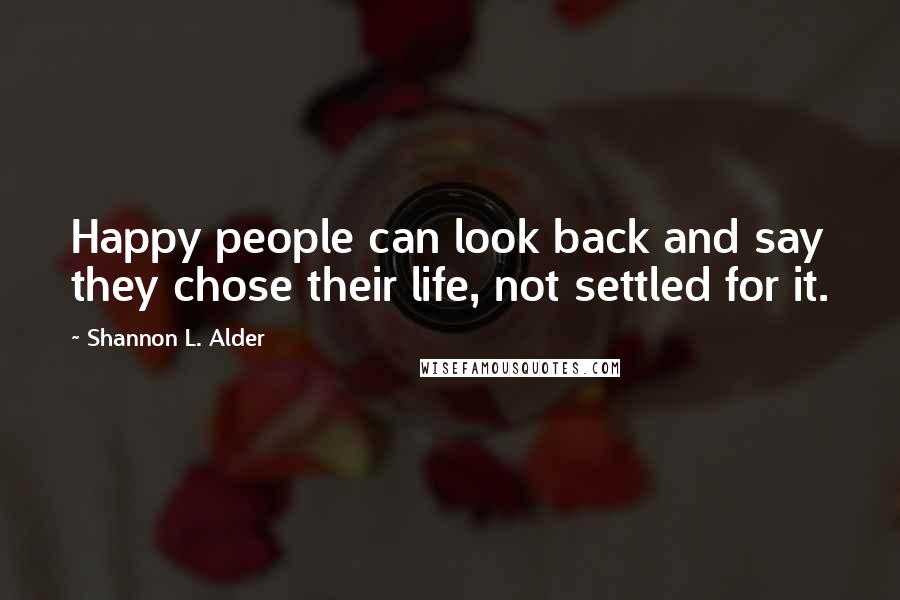 Shannon L. Alder Quotes: Happy people can look back and say they chose their life, not settled for it.