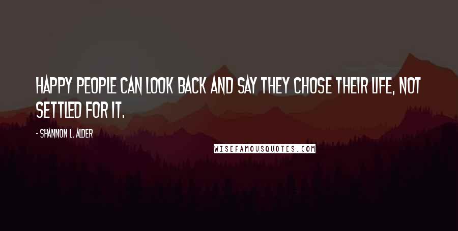 Shannon L. Alder Quotes: Happy people can look back and say they chose their life, not settled for it.