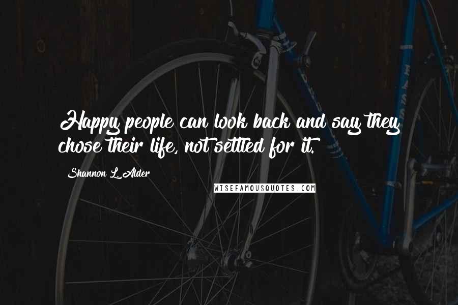 Shannon L. Alder Quotes: Happy people can look back and say they chose their life, not settled for it.