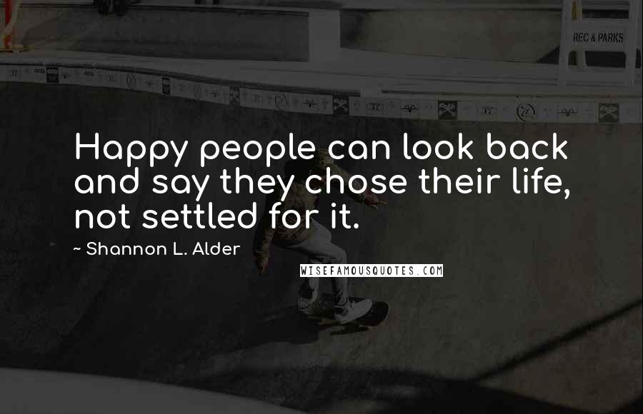 Shannon L. Alder Quotes: Happy people can look back and say they chose their life, not settled for it.