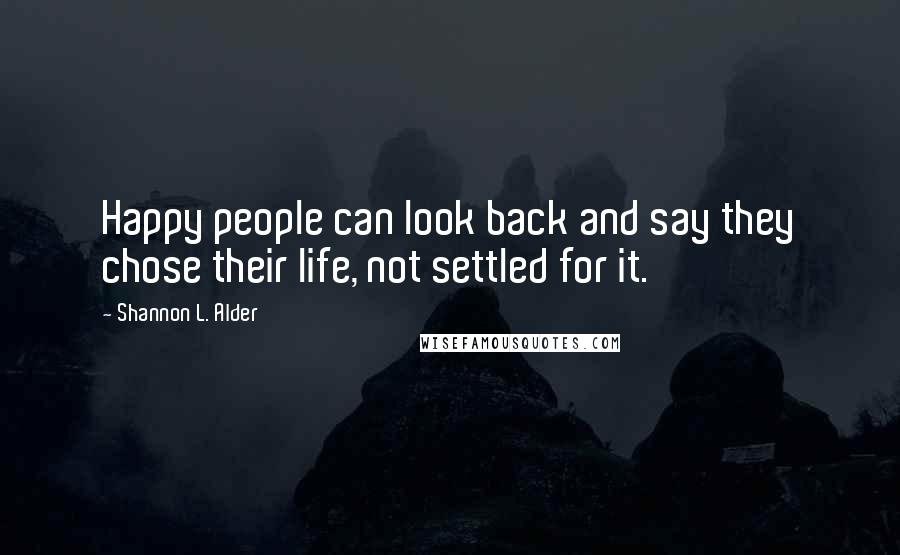 Shannon L. Alder Quotes: Happy people can look back and say they chose their life, not settled for it.