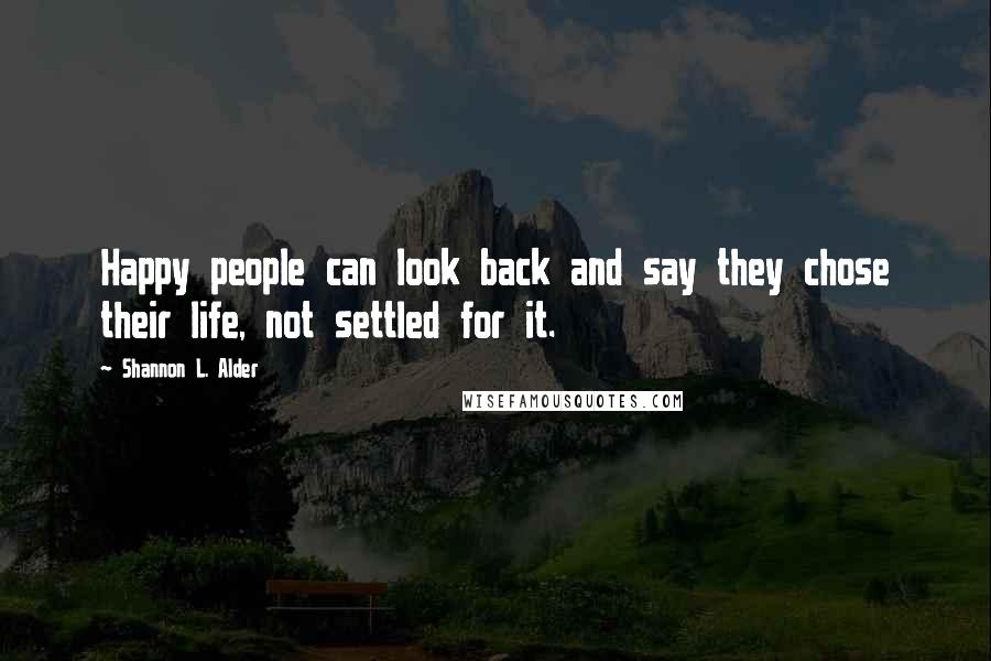 Shannon L. Alder Quotes: Happy people can look back and say they chose their life, not settled for it.