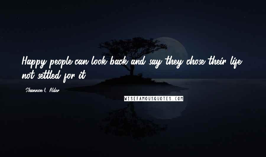 Shannon L. Alder Quotes: Happy people can look back and say they chose their life, not settled for it.