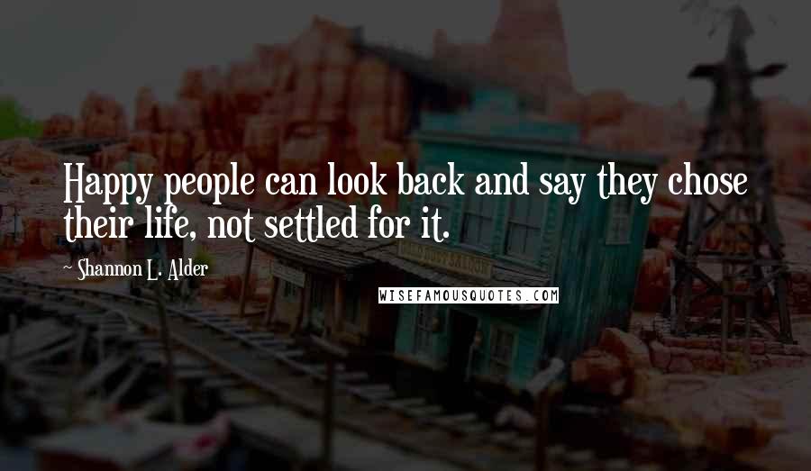 Shannon L. Alder Quotes: Happy people can look back and say they chose their life, not settled for it.