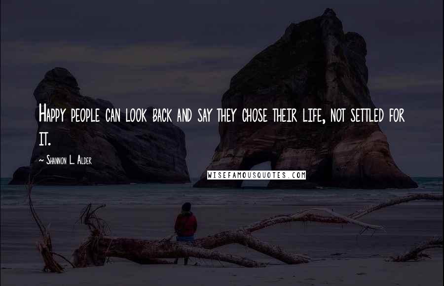 Shannon L. Alder Quotes: Happy people can look back and say they chose their life, not settled for it.
