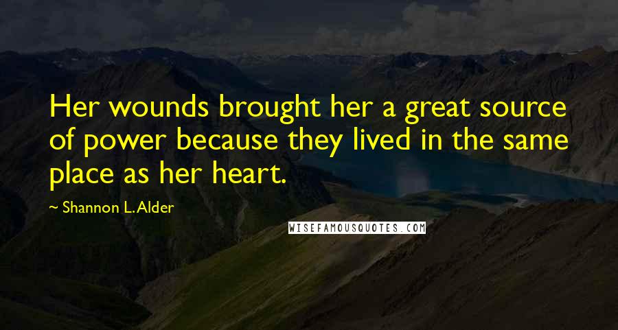 Shannon L. Alder Quotes: Her wounds brought her a great source of power because they lived in the same place as her heart.