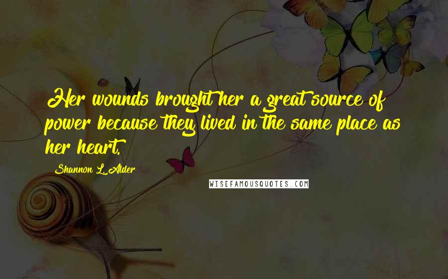 Shannon L. Alder Quotes: Her wounds brought her a great source of power because they lived in the same place as her heart.