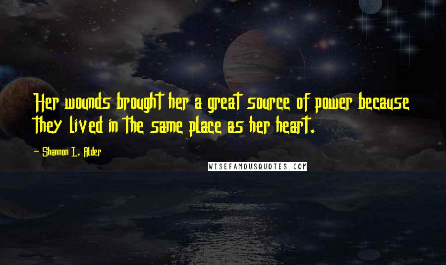 Shannon L. Alder Quotes: Her wounds brought her a great source of power because they lived in the same place as her heart.