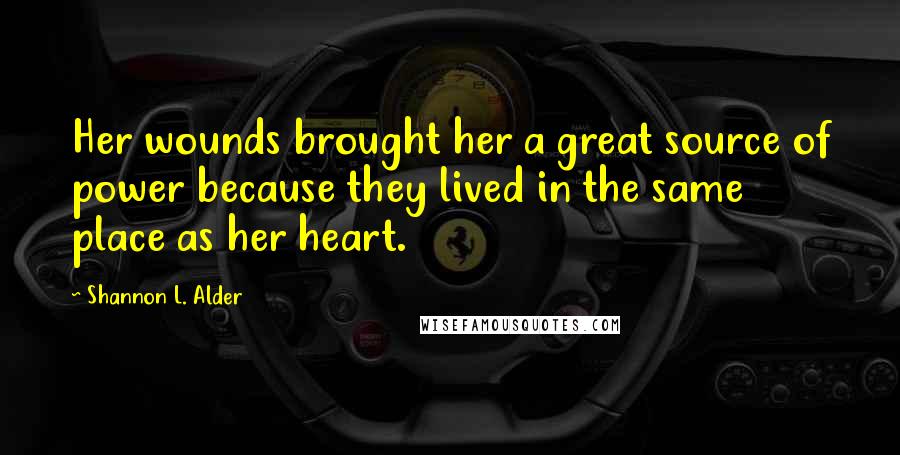 Shannon L. Alder Quotes: Her wounds brought her a great source of power because they lived in the same place as her heart.