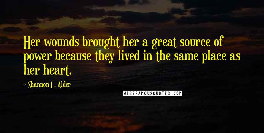 Shannon L. Alder Quotes: Her wounds brought her a great source of power because they lived in the same place as her heart.