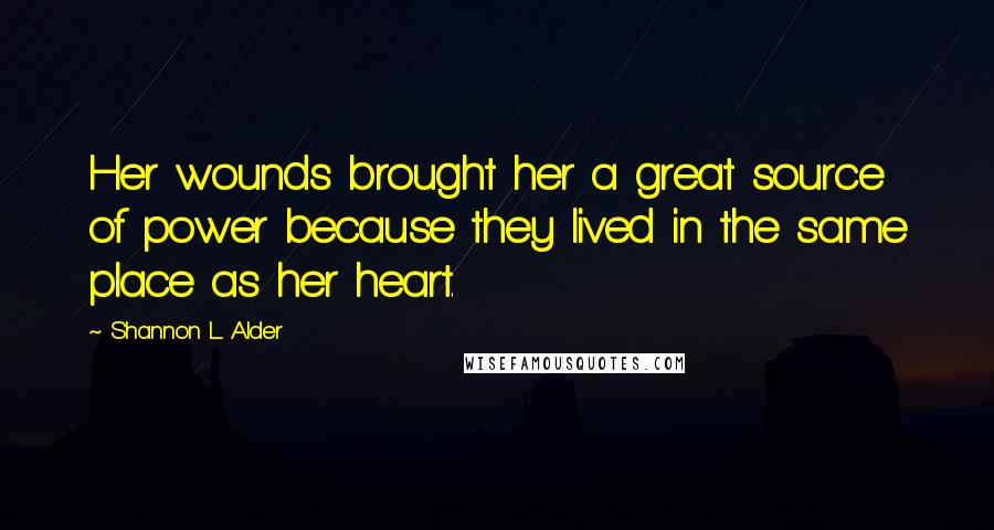 Shannon L. Alder Quotes: Her wounds brought her a great source of power because they lived in the same place as her heart.