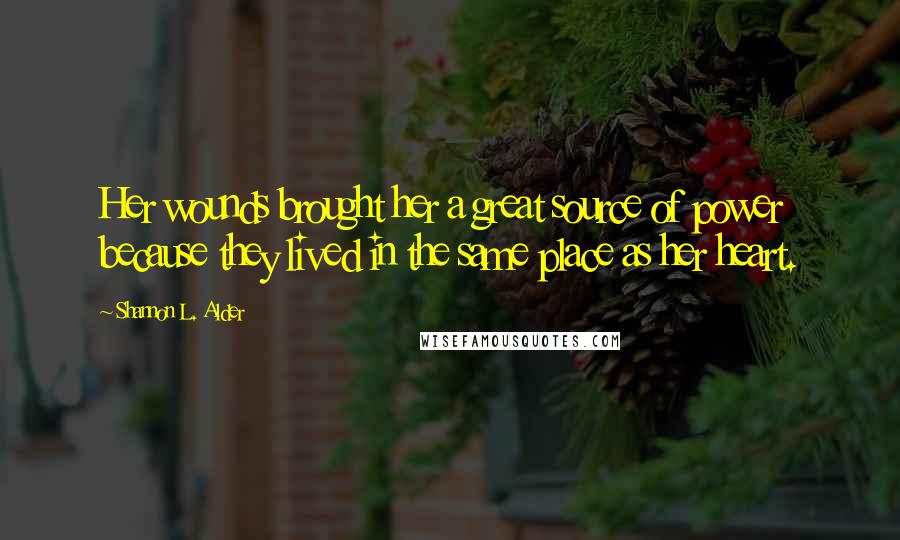 Shannon L. Alder Quotes: Her wounds brought her a great source of power because they lived in the same place as her heart.