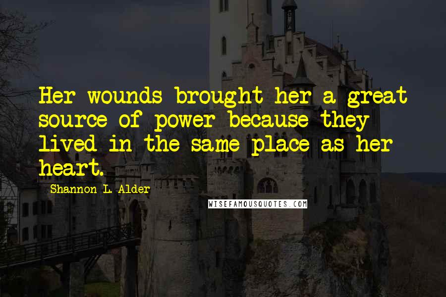 Shannon L. Alder Quotes: Her wounds brought her a great source of power because they lived in the same place as her heart.