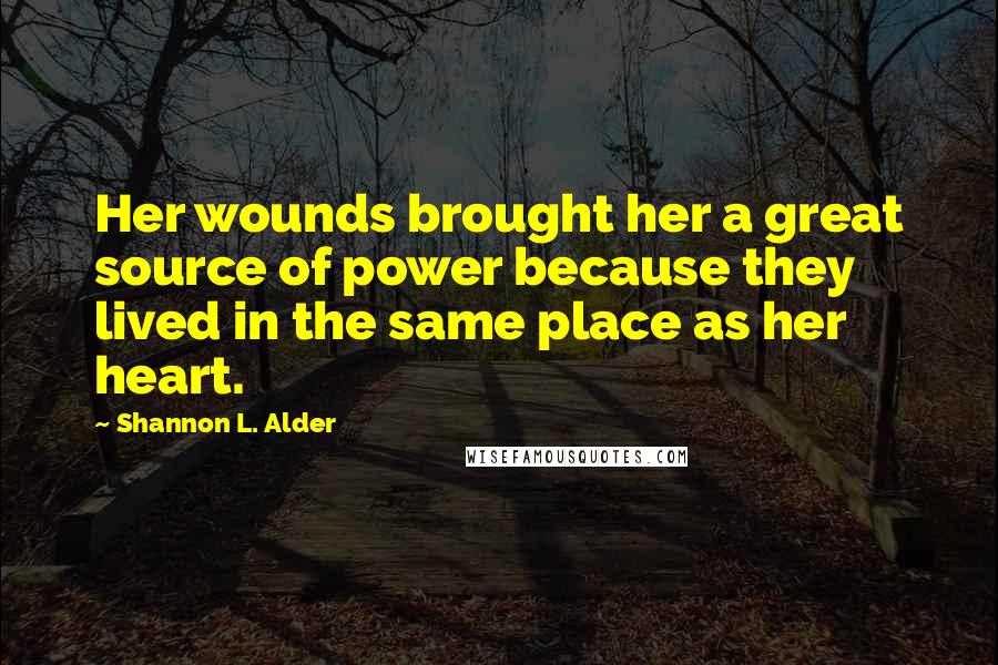 Shannon L. Alder Quotes: Her wounds brought her a great source of power because they lived in the same place as her heart.
