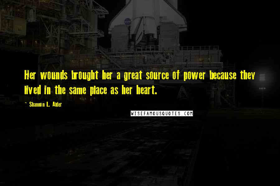 Shannon L. Alder Quotes: Her wounds brought her a great source of power because they lived in the same place as her heart.