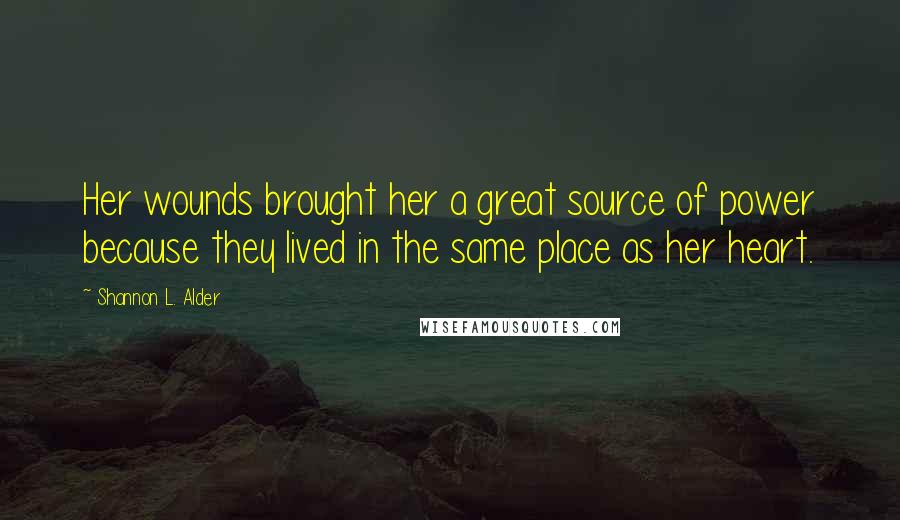 Shannon L. Alder Quotes: Her wounds brought her a great source of power because they lived in the same place as her heart.