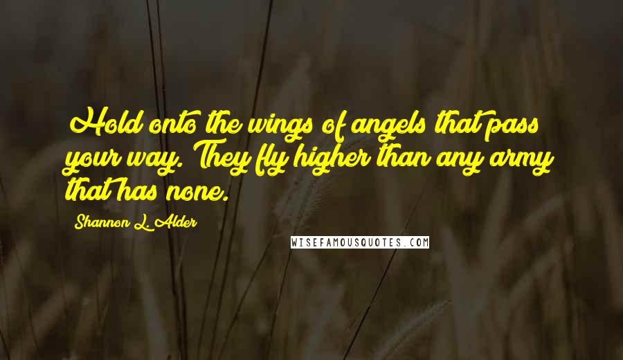 Shannon L. Alder Quotes: Hold onto the wings of angels that pass your way. They fly higher than any army that has none.