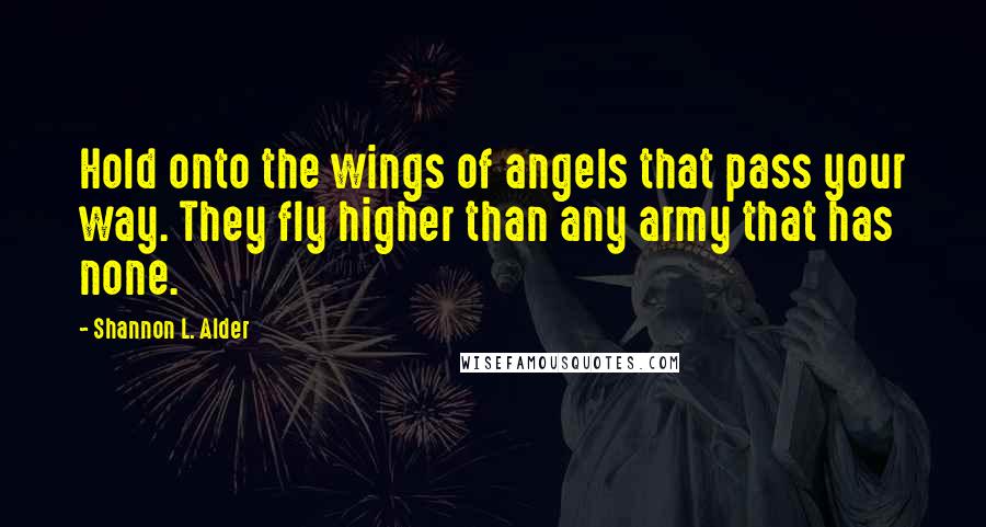 Shannon L. Alder Quotes: Hold onto the wings of angels that pass your way. They fly higher than any army that has none.