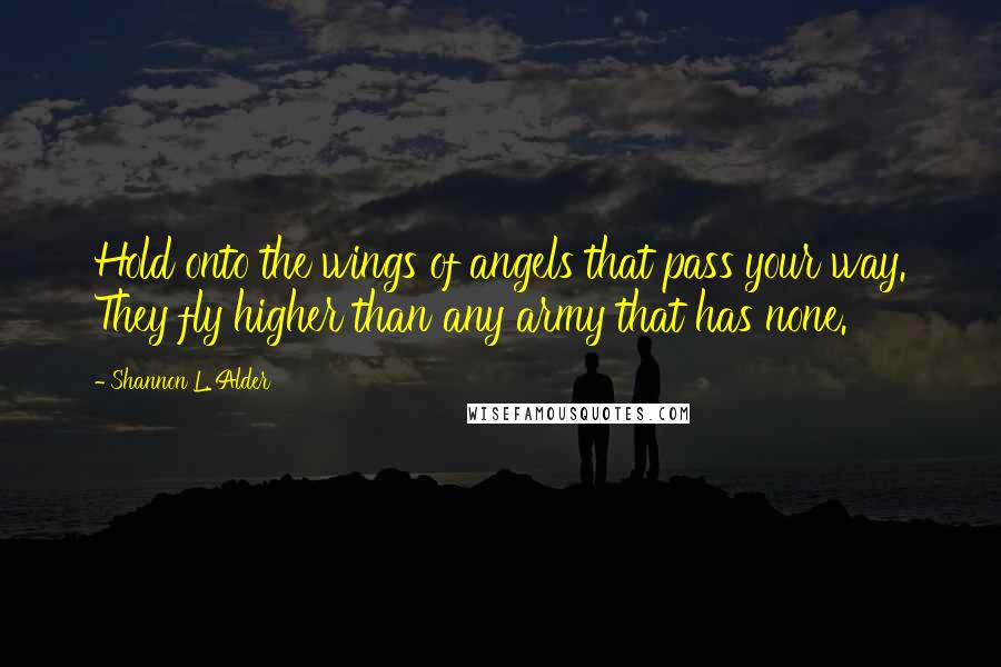 Shannon L. Alder Quotes: Hold onto the wings of angels that pass your way. They fly higher than any army that has none.