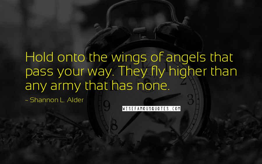 Shannon L. Alder Quotes: Hold onto the wings of angels that pass your way. They fly higher than any army that has none.