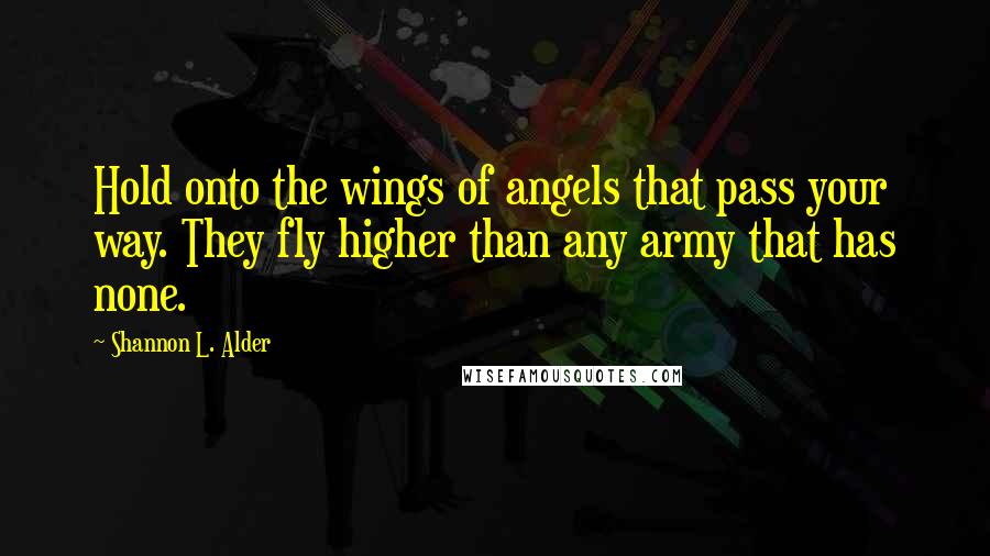 Shannon L. Alder Quotes: Hold onto the wings of angels that pass your way. They fly higher than any army that has none.