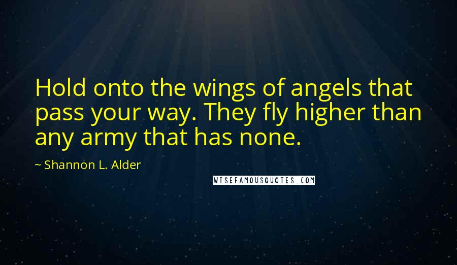 Shannon L. Alder Quotes: Hold onto the wings of angels that pass your way. They fly higher than any army that has none.