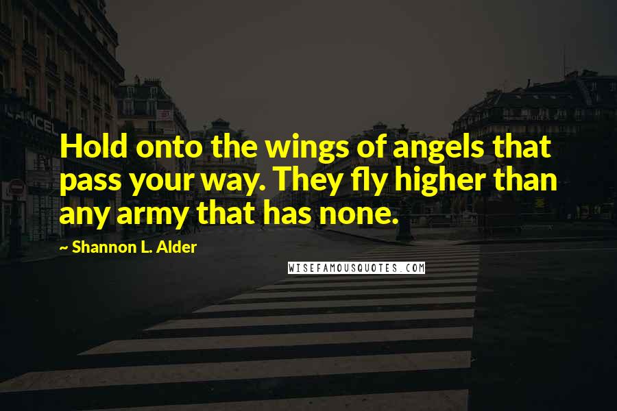 Shannon L. Alder Quotes: Hold onto the wings of angels that pass your way. They fly higher than any army that has none.