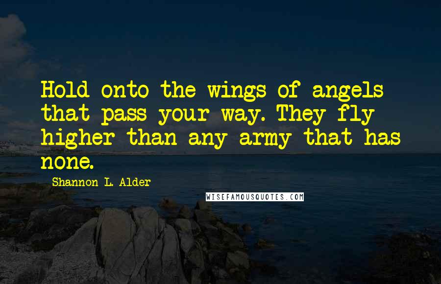 Shannon L. Alder Quotes: Hold onto the wings of angels that pass your way. They fly higher than any army that has none.