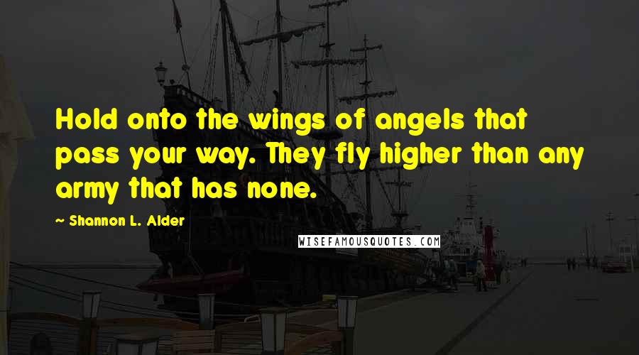 Shannon L. Alder Quotes: Hold onto the wings of angels that pass your way. They fly higher than any army that has none.