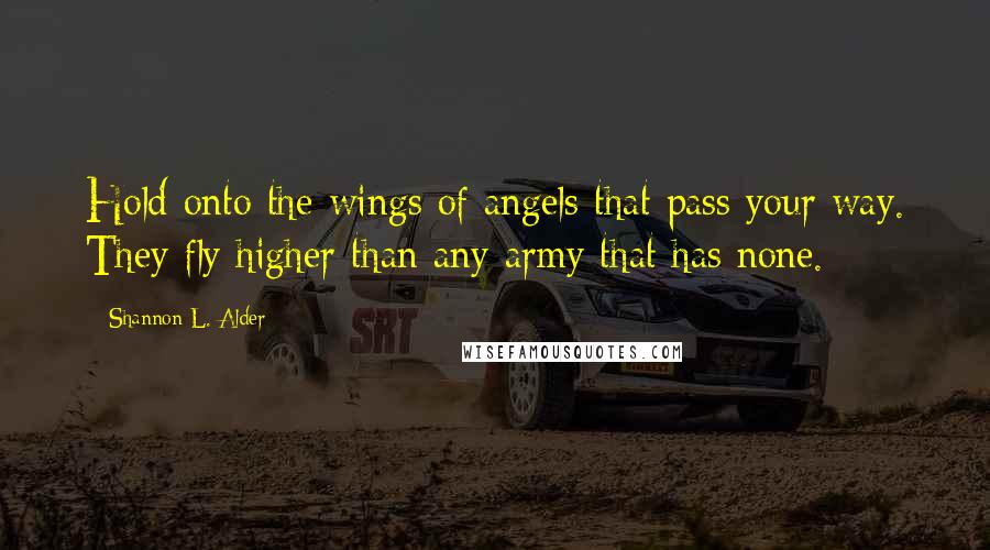 Shannon L. Alder Quotes: Hold onto the wings of angels that pass your way. They fly higher than any army that has none.