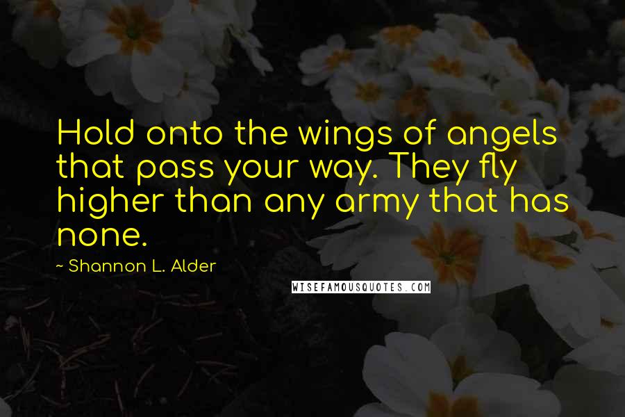 Shannon L. Alder Quotes: Hold onto the wings of angels that pass your way. They fly higher than any army that has none.