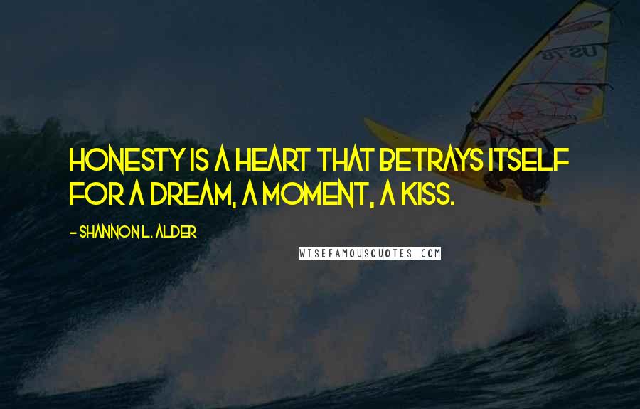 Shannon L. Alder Quotes: Honesty is a heart that betrays itself for a dream, a moment, a kiss.