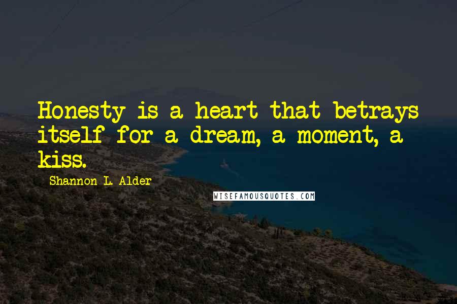 Shannon L. Alder Quotes: Honesty is a heart that betrays itself for a dream, a moment, a kiss.